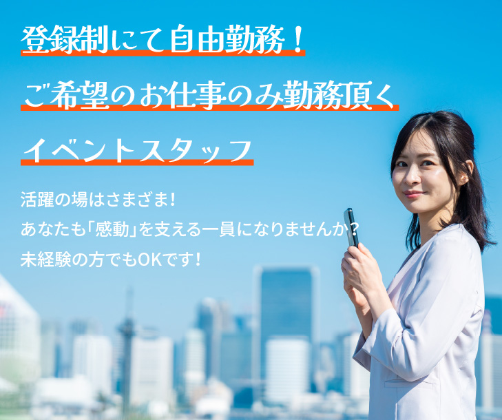 登録制にて自由勤務！ご希望のお仕事のみ勤務頂くイベントスタッフ 活躍の場はさまざま！あなたも「感動」を支える一員になりませんか？未経験の方でもOKです！